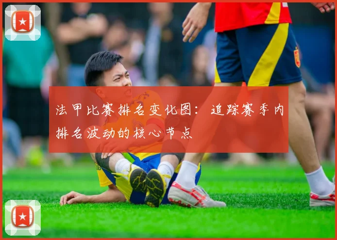 法甲比赛排名变化图：追踪赛季内排名波动的核心节点