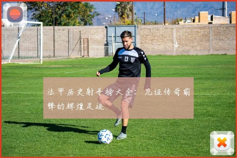 法甲历史射手榜大全：见证传奇前锋的辉煌足迹