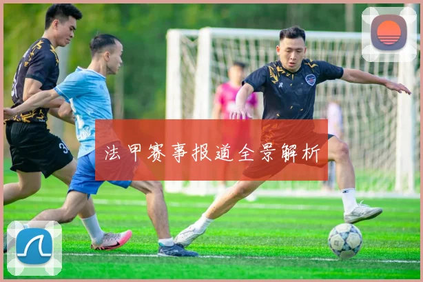 法甲赛事报道全景解析