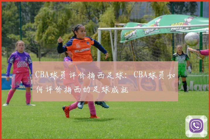 CBA球员评价梅西足球：CBA球员如何评价梅西的足球成就