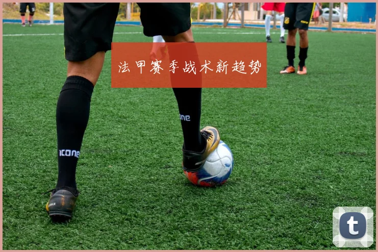 法甲赛季战术新趋势
